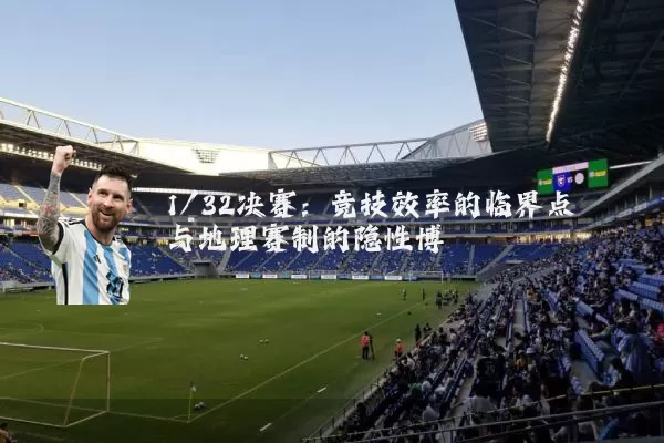 1/32决赛:竞技效率的临界点与地理赛制的隐性博弈