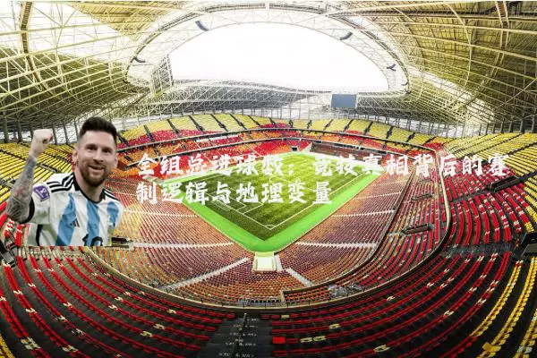 全组总进球数：竞技真相背后的赛制逻辑与地理变量
