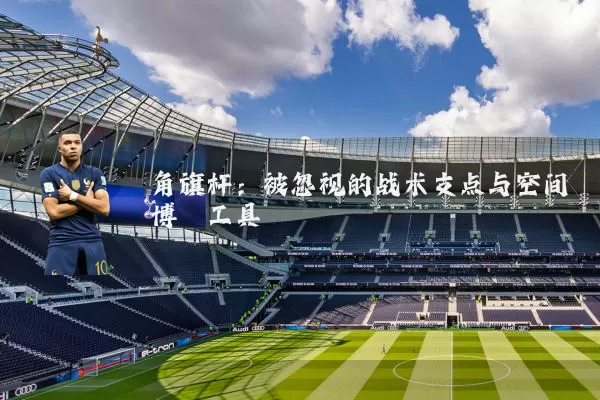 角旗杆：被忽视的战术支点与空间博弈工具