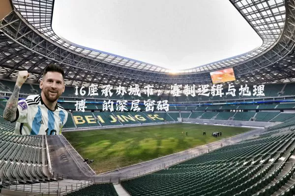 16座承办城市：赛制逻辑与地理博弈的深层密码