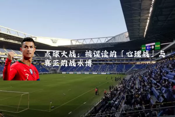 点球大战:被误读的「心理战」与真正的战术博弈